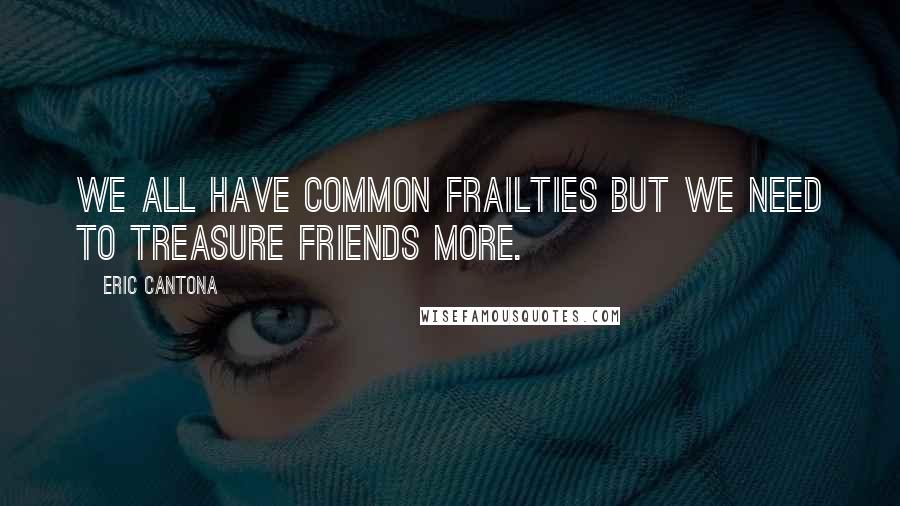 Eric Cantona Quotes: We all have common frailties but we need to treasure friends more.