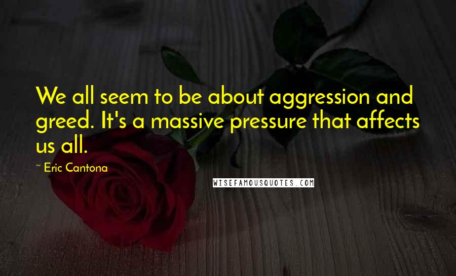 Eric Cantona Quotes: We all seem to be about aggression and greed. It's a massive pressure that affects us all.