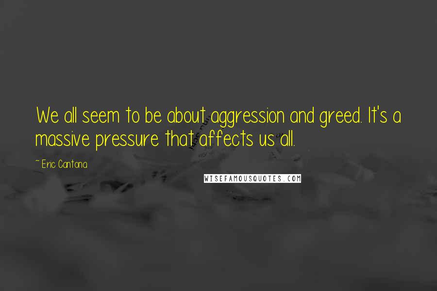 Eric Cantona Quotes: We all seem to be about aggression and greed. It's a massive pressure that affects us all.