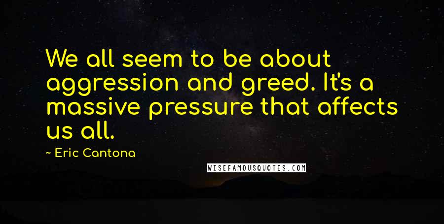 Eric Cantona Quotes: We all seem to be about aggression and greed. It's a massive pressure that affects us all.