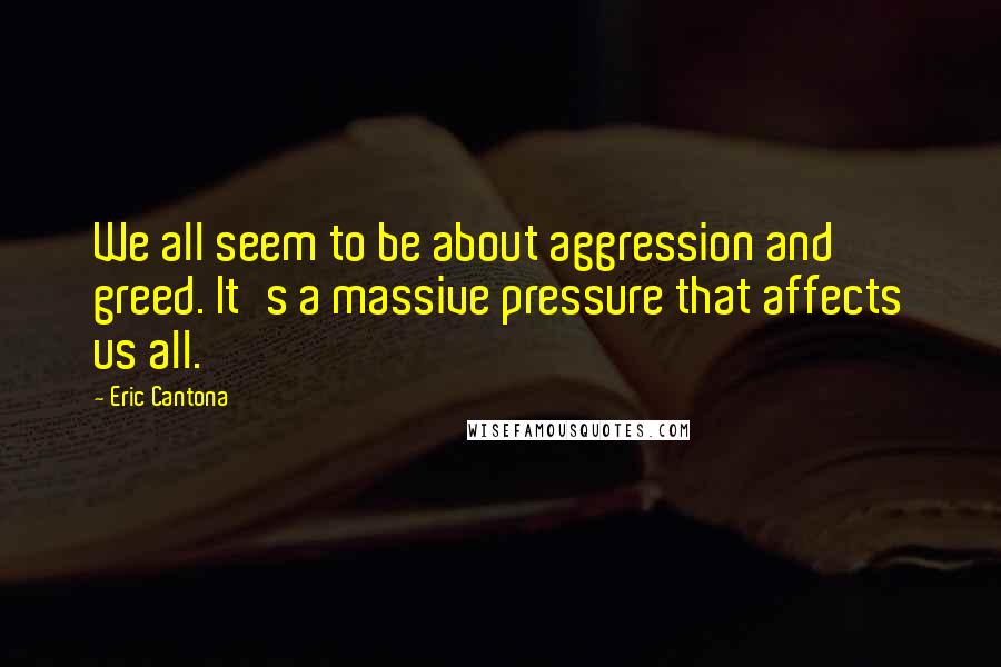 Eric Cantona Quotes: We all seem to be about aggression and greed. It's a massive pressure that affects us all.