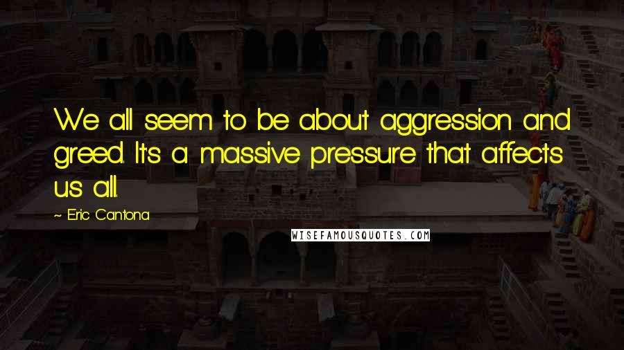 Eric Cantona Quotes: We all seem to be about aggression and greed. It's a massive pressure that affects us all.