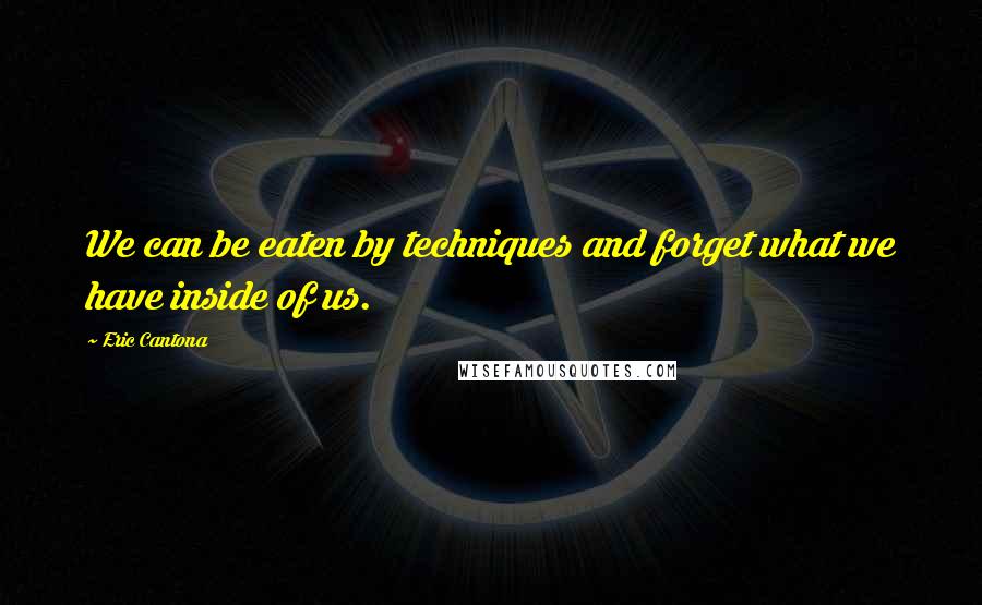 Eric Cantona Quotes: We can be eaten by techniques and forget what we have inside of us.