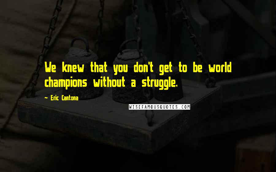 Eric Cantona Quotes: We knew that you don't get to be world champions without a struggle.