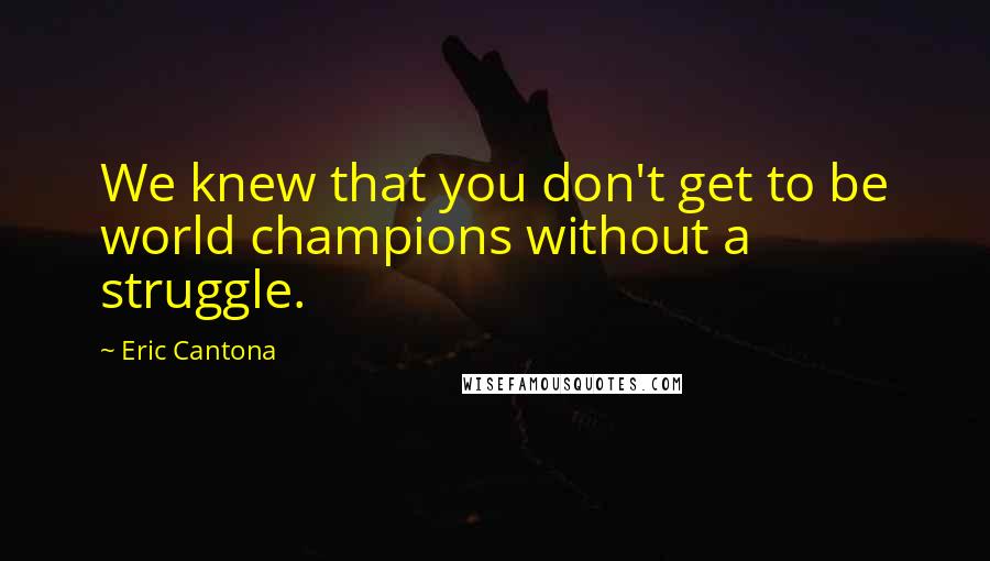 Eric Cantona Quotes: We knew that you don't get to be world champions without a struggle.