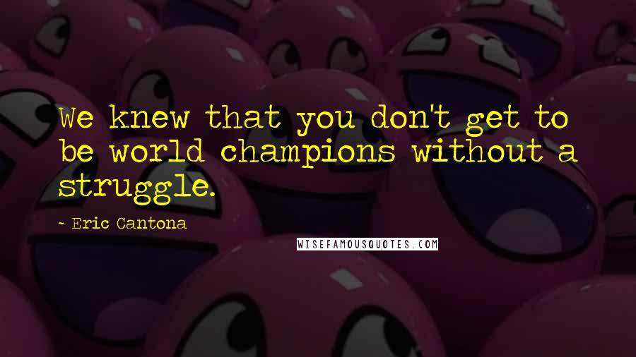 Eric Cantona Quotes: We knew that you don't get to be world champions without a struggle.