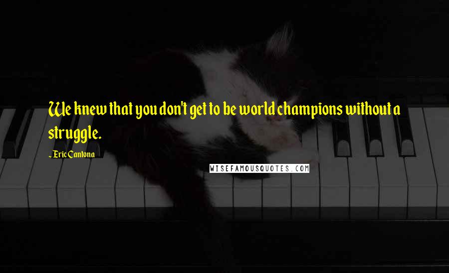 Eric Cantona Quotes: We knew that you don't get to be world champions without a struggle.