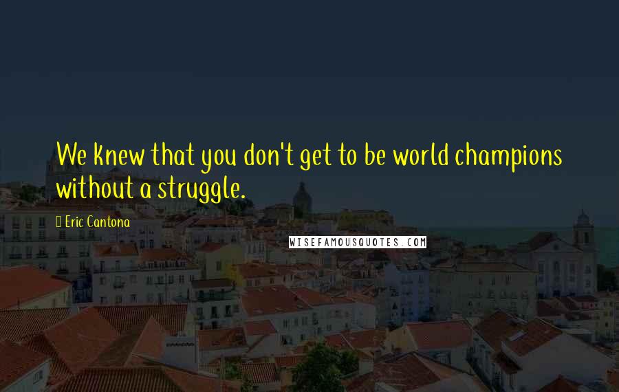 Eric Cantona Quotes: We knew that you don't get to be world champions without a struggle.