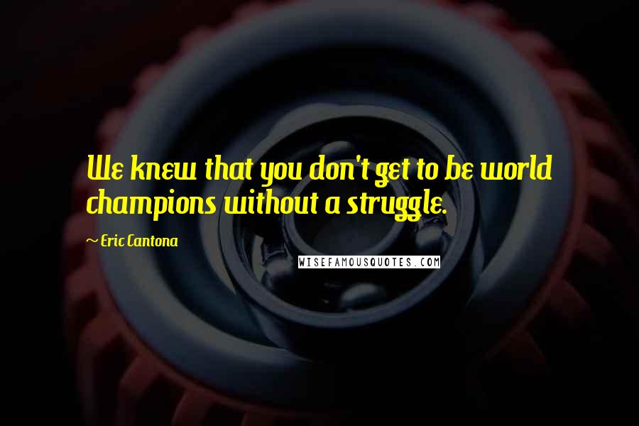 Eric Cantona Quotes: We knew that you don't get to be world champions without a struggle.