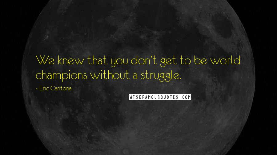 Eric Cantona Quotes: We knew that you don't get to be world champions without a struggle.