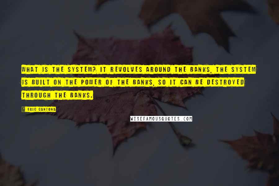 Eric Cantona Quotes: What is the system? It revolves around the banks, the system is built on the power of the banks, so it can be destroyed through the banks.