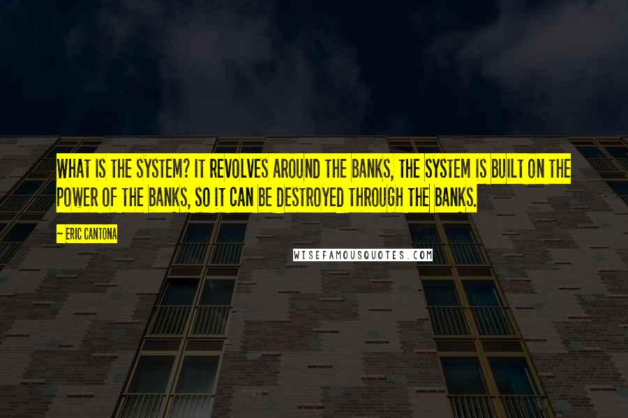 Eric Cantona Quotes: What is the system? It revolves around the banks, the system is built on the power of the banks, so it can be destroyed through the banks.