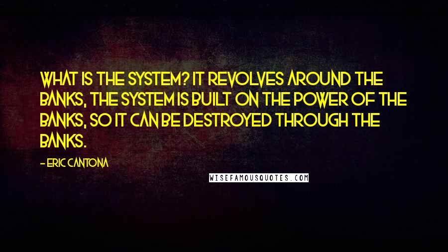 Eric Cantona Quotes: What is the system? It revolves around the banks, the system is built on the power of the banks, so it can be destroyed through the banks.