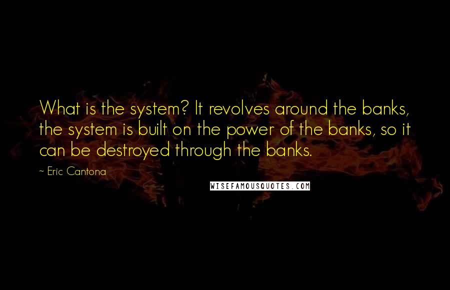 Eric Cantona Quotes: What is the system? It revolves around the banks, the system is built on the power of the banks, so it can be destroyed through the banks.