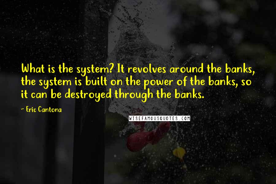 Eric Cantona Quotes: What is the system? It revolves around the banks, the system is built on the power of the banks, so it can be destroyed through the banks.