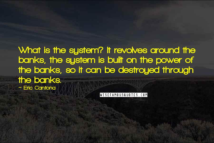 Eric Cantona Quotes: What is the system? It revolves around the banks, the system is built on the power of the banks, so it can be destroyed through the banks.