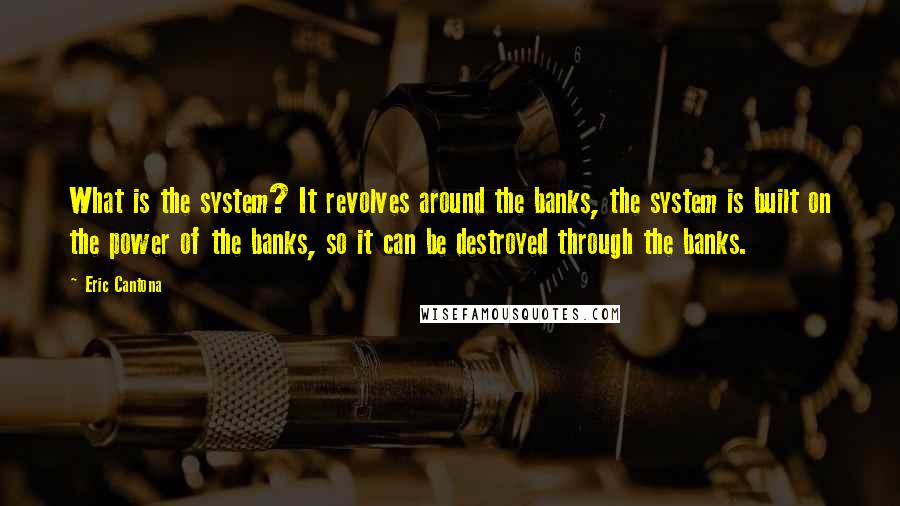 Eric Cantona Quotes: What is the system? It revolves around the banks, the system is built on the power of the banks, so it can be destroyed through the banks.