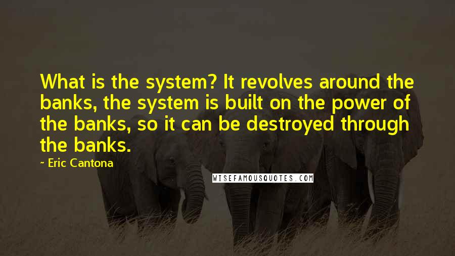 Eric Cantona Quotes: What is the system? It revolves around the banks, the system is built on the power of the banks, so it can be destroyed through the banks.