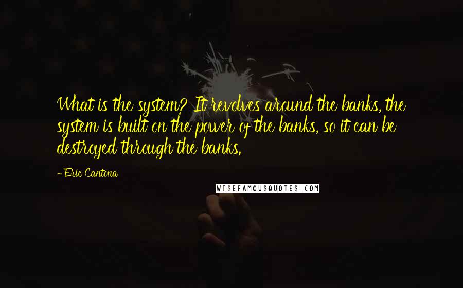 Eric Cantona Quotes: What is the system? It revolves around the banks, the system is built on the power of the banks, so it can be destroyed through the banks.