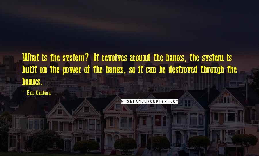 Eric Cantona Quotes: What is the system? It revolves around the banks, the system is built on the power of the banks, so it can be destroyed through the banks.