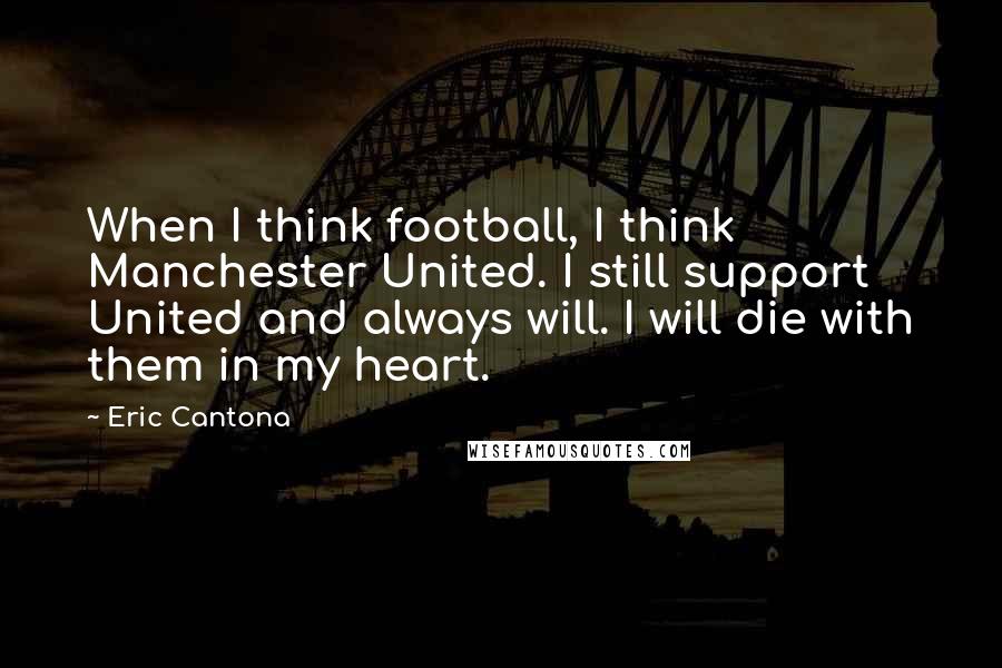 Eric Cantona Quotes: When I think football, I think Manchester United. I still support United and always will. I will die with them in my heart.