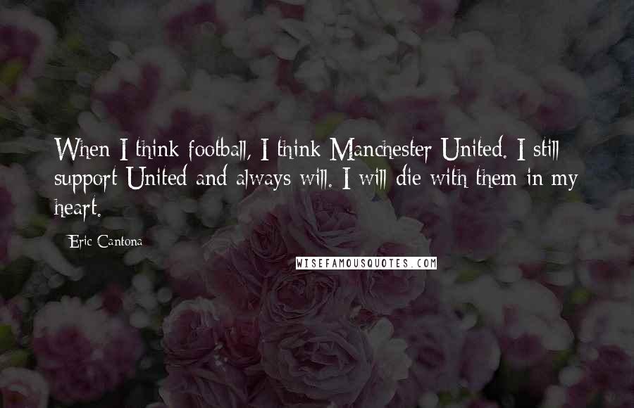 Eric Cantona Quotes: When I think football, I think Manchester United. I still support United and always will. I will die with them in my heart.
