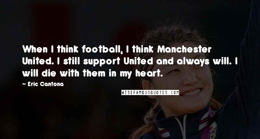Eric Cantona Quotes: When I think football, I think Manchester United. I still support United and always will. I will die with them in my heart.
