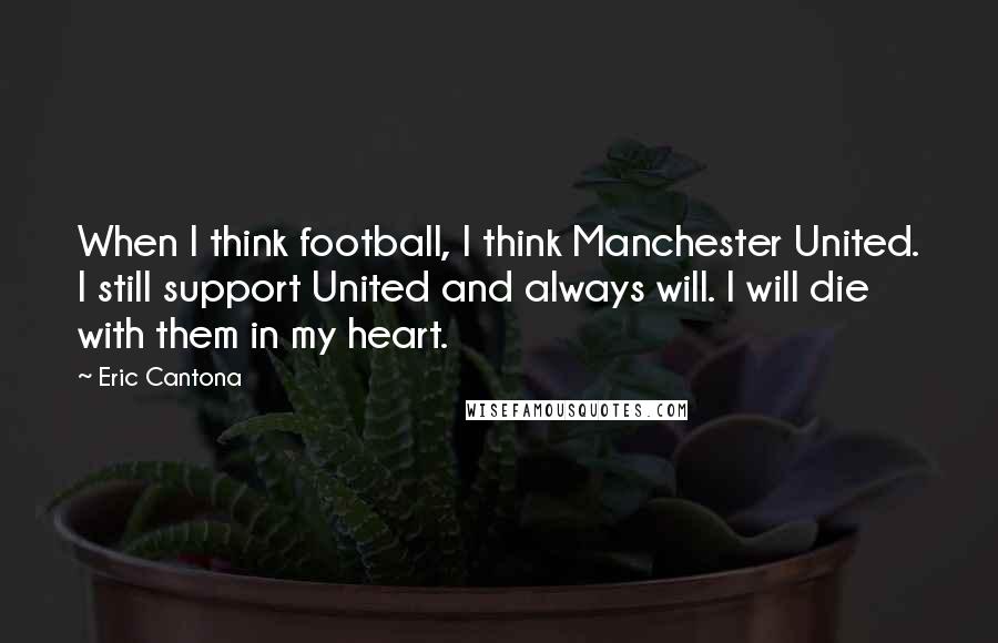 Eric Cantona Quotes: When I think football, I think Manchester United. I still support United and always will. I will die with them in my heart.