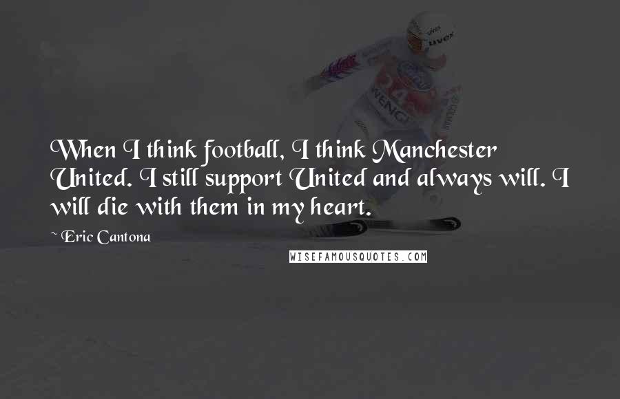 Eric Cantona Quotes: When I think football, I think Manchester United. I still support United and always will. I will die with them in my heart.