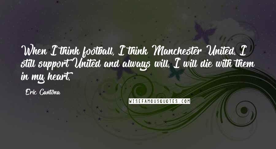 Eric Cantona Quotes: When I think football, I think Manchester United. I still support United and always will. I will die with them in my heart.