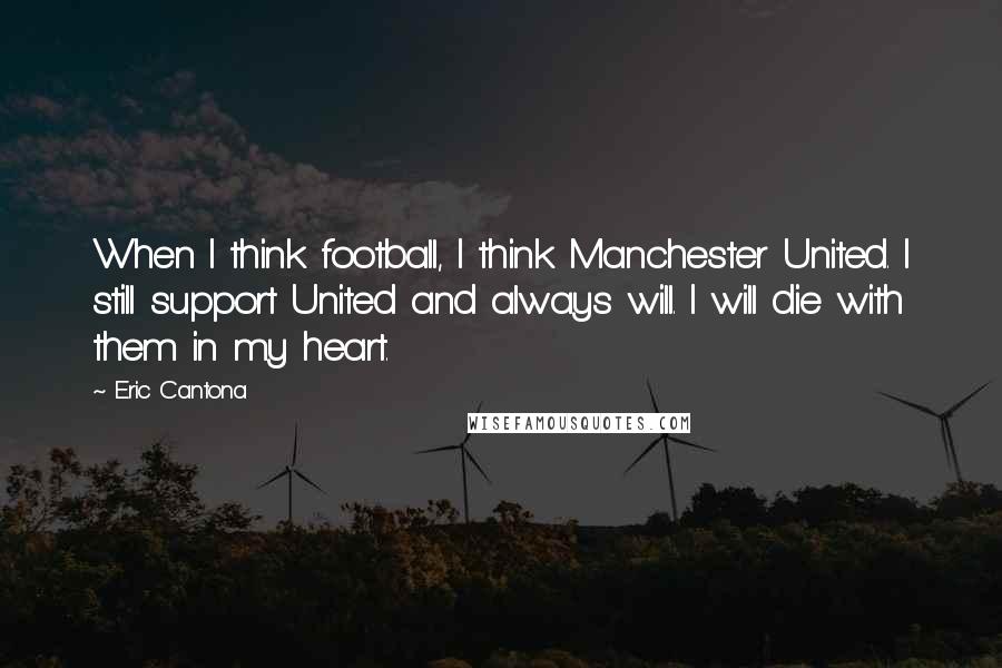 Eric Cantona Quotes: When I think football, I think Manchester United. I still support United and always will. I will die with them in my heart.