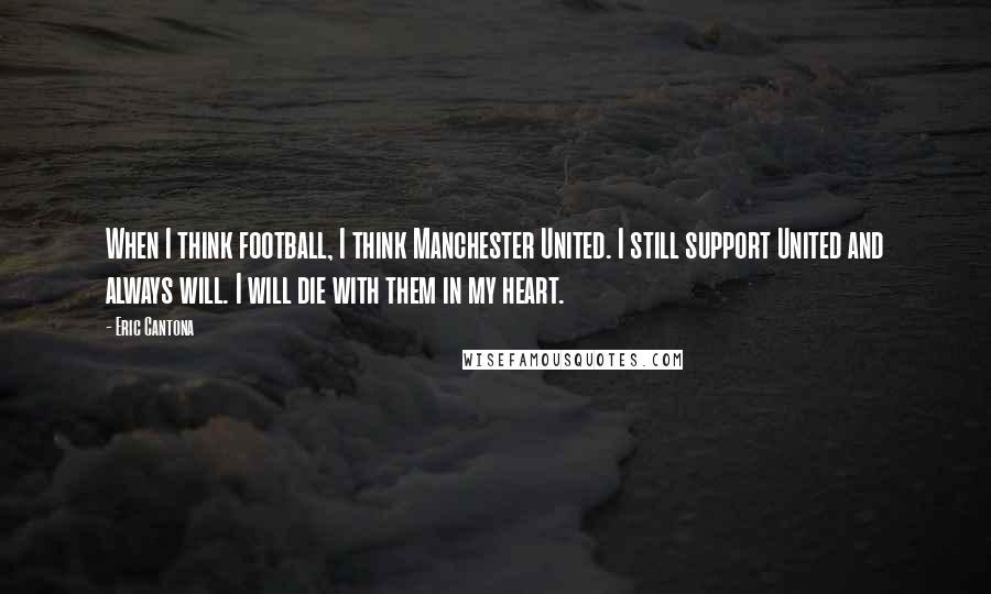 Eric Cantona Quotes: When I think football, I think Manchester United. I still support United and always will. I will die with them in my heart.