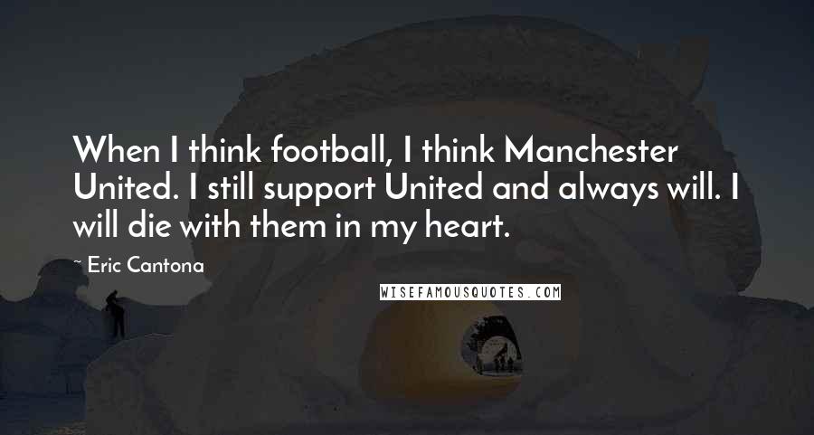 Eric Cantona Quotes: When I think football, I think Manchester United. I still support United and always will. I will die with them in my heart.