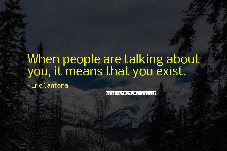 Eric Cantona Quotes: When people are talking about you, it means that you exist.