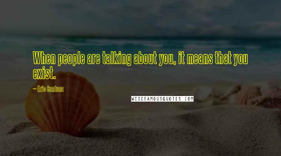 Eric Cantona Quotes: When people are talking about you, it means that you exist.
