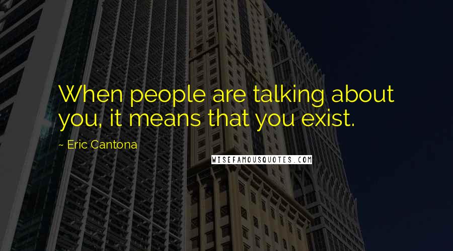 Eric Cantona Quotes: When people are talking about you, it means that you exist.