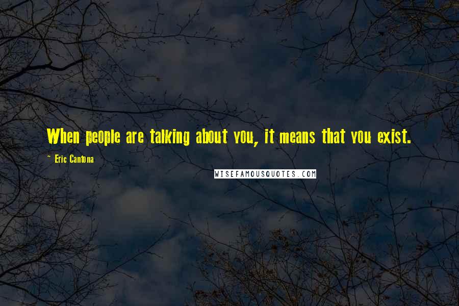 Eric Cantona Quotes: When people are talking about you, it means that you exist.