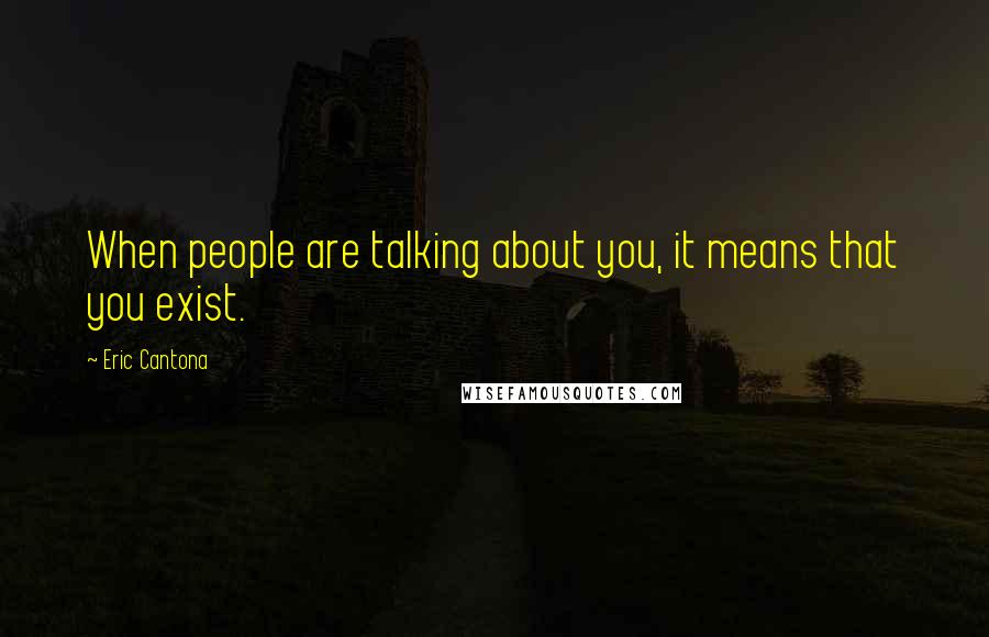 Eric Cantona Quotes: When people are talking about you, it means that you exist.