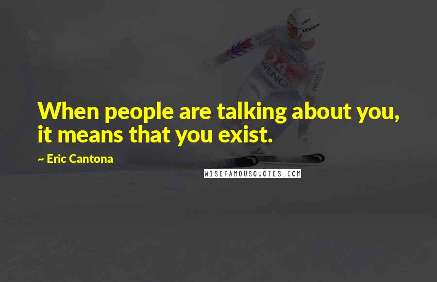 Eric Cantona Quotes: When people are talking about you, it means that you exist.