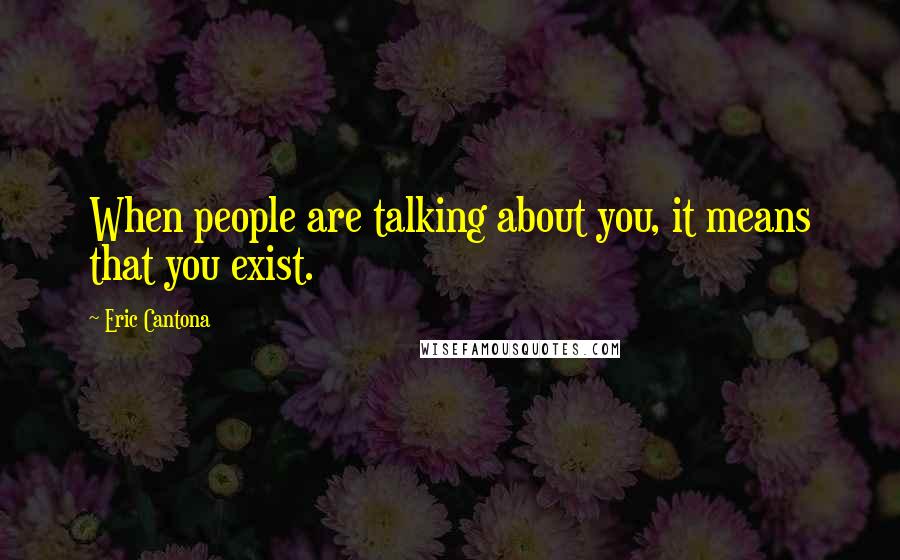 Eric Cantona Quotes: When people are talking about you, it means that you exist.