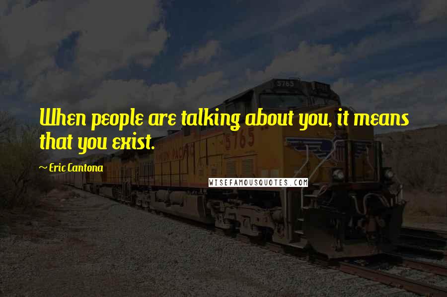 Eric Cantona Quotes: When people are talking about you, it means that you exist.