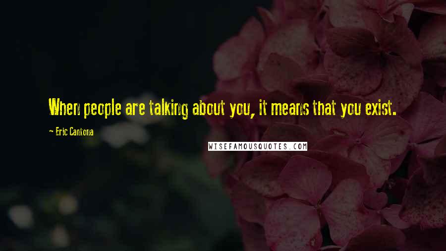Eric Cantona Quotes: When people are talking about you, it means that you exist.