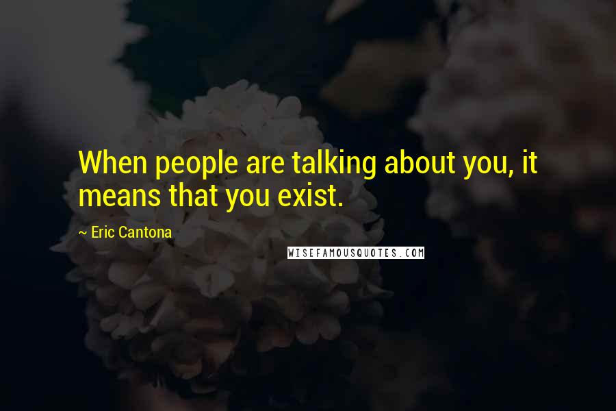 Eric Cantona Quotes: When people are talking about you, it means that you exist.