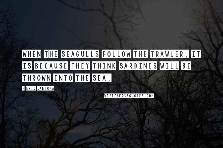 Eric Cantona Quotes: When the seagulls follow the trawler, it is because they think sardines will be thrown into the sea.