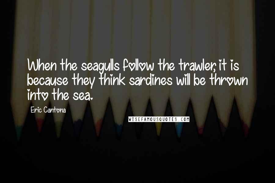 Eric Cantona Quotes: When the seagulls follow the trawler, it is because they think sardines will be thrown into the sea.