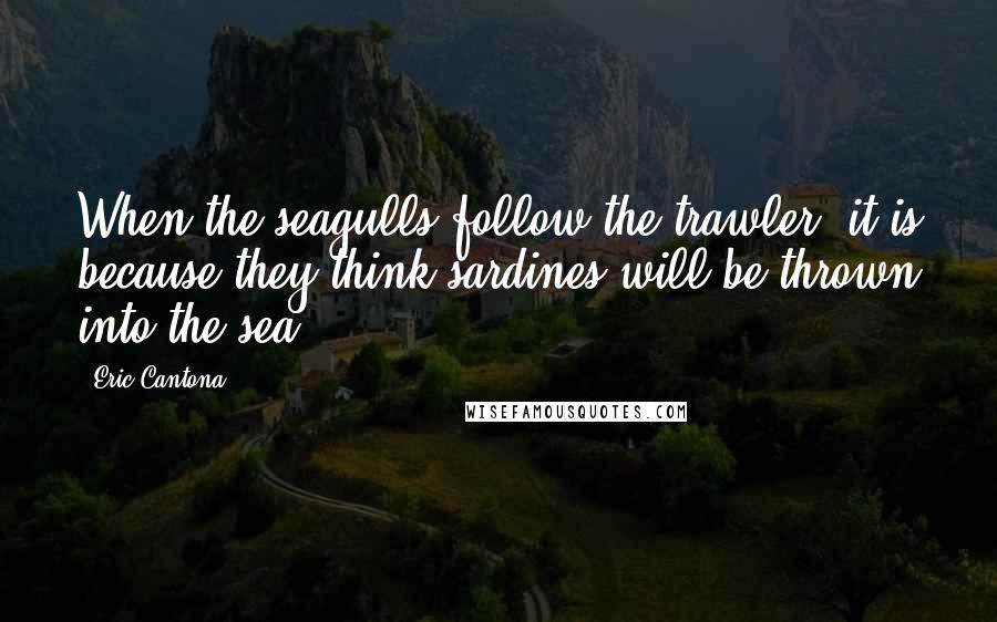 Eric Cantona Quotes: When the seagulls follow the trawler, it is because they think sardines will be thrown into the sea.