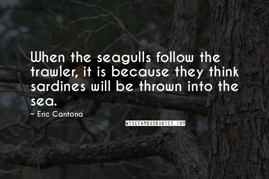 Eric Cantona Quotes: When the seagulls follow the trawler, it is because they think sardines will be thrown into the sea.