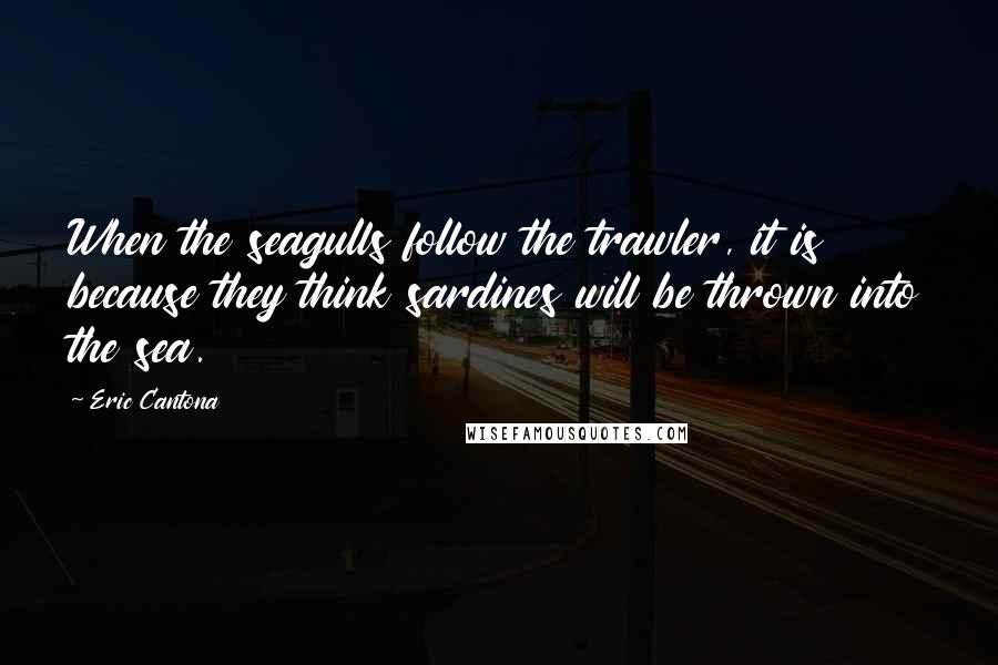 Eric Cantona Quotes: When the seagulls follow the trawler, it is because they think sardines will be thrown into the sea.