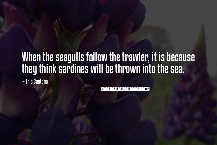 Eric Cantona Quotes: When the seagulls follow the trawler, it is because they think sardines will be thrown into the sea.