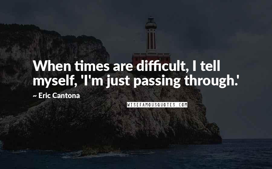 Eric Cantona Quotes: When times are difficult, I tell myself, 'I'm just passing through.'